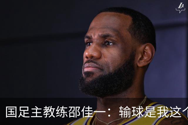 国足主教练邵佳一：输球是我这个教练的锅，大家别怪小伙子们！